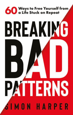 Breaking Bad Patterns : 60 Ways to Free Yourself from a Life Stuck on Repeat - Simon Harper