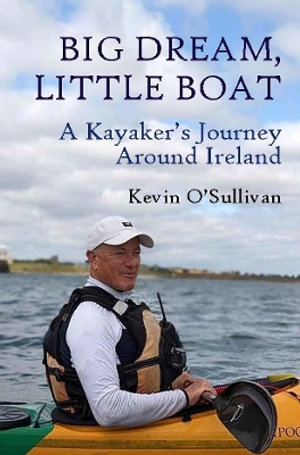 Big Dream, Little Boat : A Kayaker's Journey Around Ireland - Kevin O'Sullivan