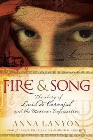 Fire and Song : The Story of Luis de Carvajal and the Mexican Inquisition - Anna Lanyon