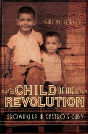 Child of the Revolution : Growing up in Castro's Cuba - Luis M Garcia