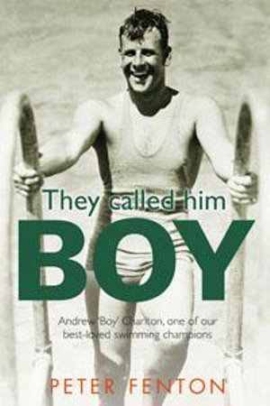 They Called Him Boy :  Andrew 'Boy' Charlton, One of Our Best-Loved Swimming Champions - Peter Fenton