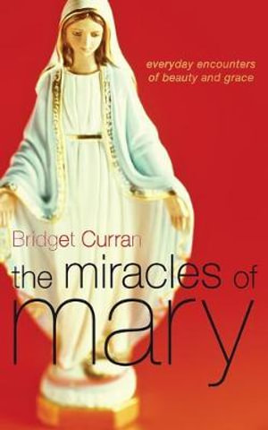 The Miracles of Mary : Everyday encounters of beauty and grace - Bridget Curran