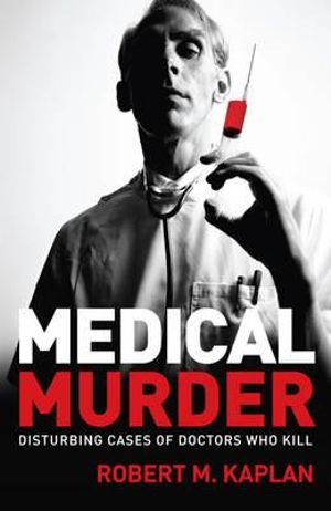 Medical Murder : Disturbing cases of doctors who kill - Robert M Kaplan