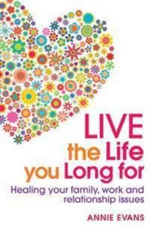 Live the Life You Long For :  Healing your family, work and relationship issues - Annie Evans