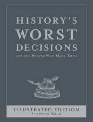 History's Worst Decisions Illustrated Edition : History's Greatest and Worst Series - Stephen Weir