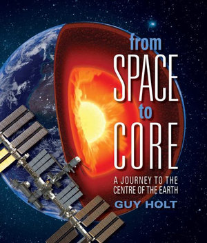 From Space to Core : A Journey to the Centre of the Earth - Guy Holt