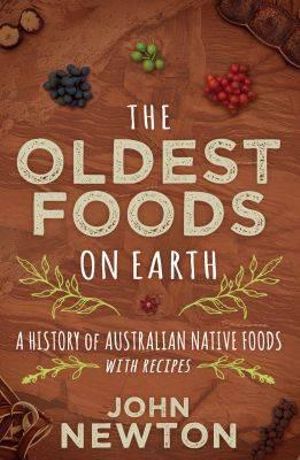 The Oldest Foods on Earth : A History of Australian Native Foods with Recipes  - John Newton