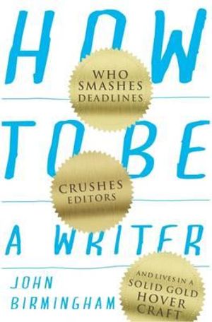 How to Be a Writer  : Who Smashes Deadlines, Crushes Editors, and Lives in a Solid Gold Hovercraft - John Birmingham