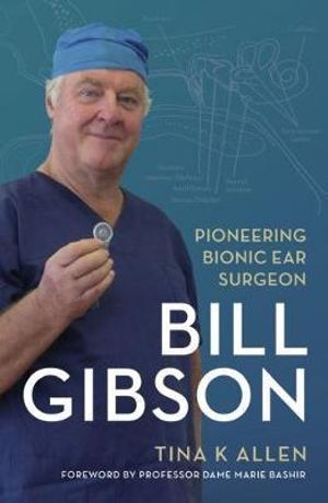 Bill Gibson : Pioneering Bionic Ear Surgeon  - Tina K Allen