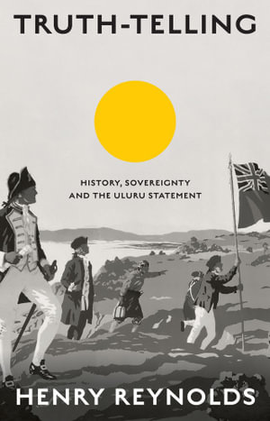 Truth-Telling : History, sovereignty and the Uluru Statement - Henry Reynolds