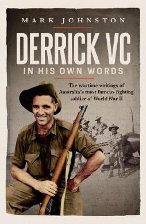 Derrick VC In His Own Words : The wartime writings of Australia's most famous fighting soldier of World War II - Mark Johnston