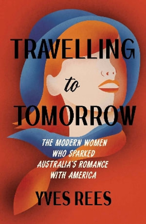 Travelling to Tomorrow : The modern women who sparked Australia's romance with America - Yves Rees