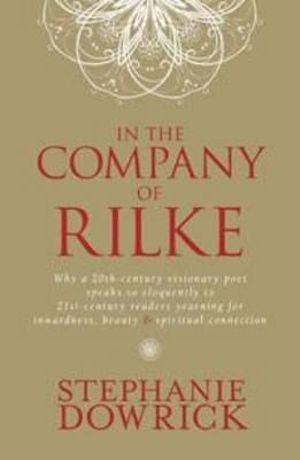 In The Company Of Rilke :  Why a 20th-century visionary poet speaks so eloquently to 21st-century readers yearning for inwardness, beauty and spiri - Stephanie Dowrick