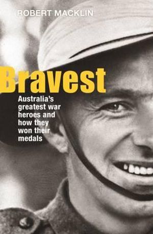 Bravest : Australia's greatest war heroes and how they won their medals - Robert Macklin