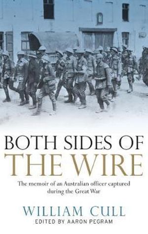 Both Sides of the Wire :  The memoir of an Australian officer captured during the Great War - William Cull