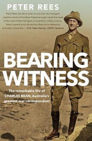 Bearing Witness : The Remarkable Life of Charles Bean and the Legend He Created - Peter Rees