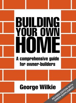 Building Your Own Home : Revised Edition : A Comprehensive Guide for Owner-Builders - George Wilkie