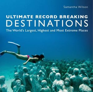 Ultimate Record Breaking Destinations : The World's Largest, Highest and Most Extreme Places - Samantha Wilson