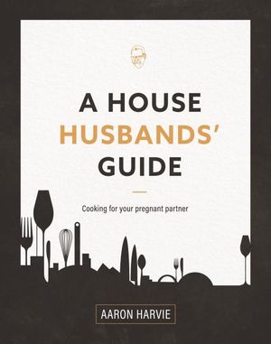 A House Husbands' Guide : Cooking for your Pregnant Partner - Aaron Harvie