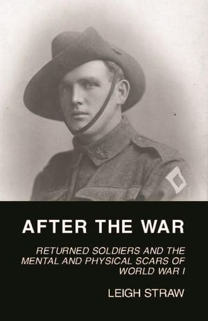 After the War : Returned Soldiers and the Mental and Physical Scars of World War 1 - Leigh Straw