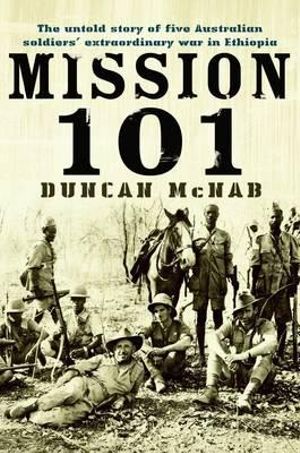 Mission 101 : The Untold Story of Five Australian Soldiers' Extraordinary War in Ethiopia - Duncan McNab