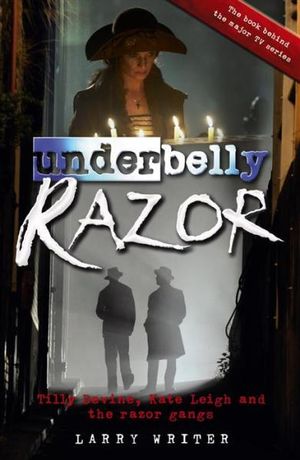 Underbelly - Razor : TV tie-in edition : Tilly Devine, Kate Leigh and the Razor Gangs - Larry Writer