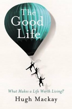 The Good Life : What Makes A Life Worth Living? - Hugh Mackay