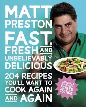 Fast, Fresh and Unbelievably Delicious : 204 Recipes You'll Want to Cook Again & Again - Matt Preston