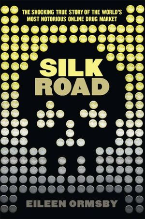 Silk Road : The Shocking True Story Behind The World's Most Notorious Online Drug Market - Eileen Ormsby