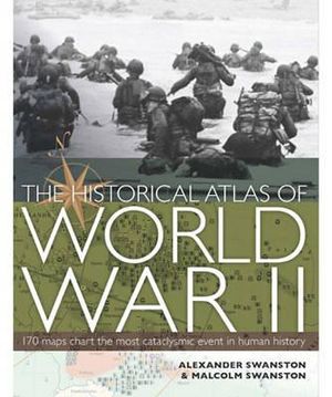 The Historical Atlas of World War II : 170 Maps Chart the Most Catalcysmic Event in Human History - Alexander Swanston