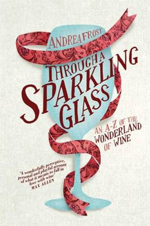 Through a Sparkling Glass : An A-Z of the Wonderland of Wine - Andrea Frost