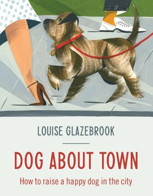 Dog About Town : How to Raise a Happy Dog in the City - Louise Glazebrook