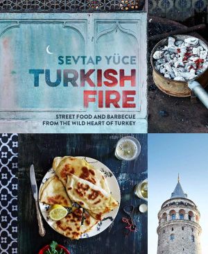 Turkish Fire : Street Food and Barbecue from the Wild Heart of Turkey  - Sevtap Yuce