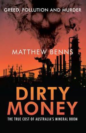 Dirty Money : The True Cost of Australia's Mineral Boom - Matthew Benns