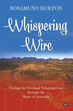 Whispering Wire : Tracing the Overland Telegraph Line through the heart of Australia - Rosamund Burton