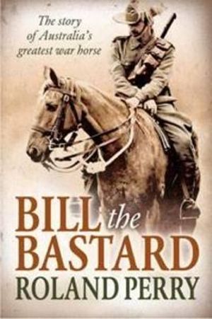 Bill the Bastard : The Story of Australia's Greatest War Horse - Roland Perry