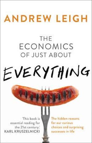 The Economics of Just About Everything : The hidden reasons for our curious choices and surprising successes - Andrew Leigh