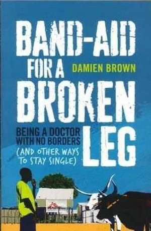 Band-Aid for a Broken Leg : Being a Doctor with No Borders (and Other Ways to Stay Single) - Damien Brown