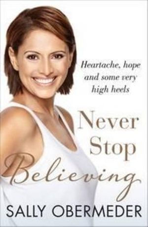 Never Stop Believing : Heartache, Hope and Some Very High Heels - Sally Obermeder