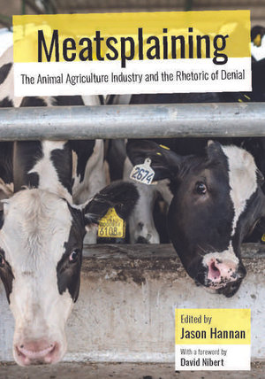 Meatsplaining : The Animal Agriculture Industry and the Rhetoric of Denial - Jason Hannan