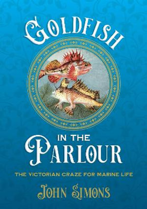 Goldfish in the Parlour : The Victorian craze for marine life - Professor John Simons