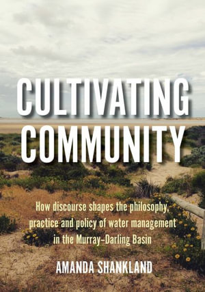 Cultivating Community : How discourse shapes the philosophy, practice and policy of water management in the Murray-Darling Basin - Amanda Shankland