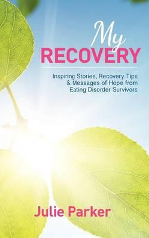 My Recovery : Inspiring Stories, Recovery Tips and Messages of Hope from Eating Disorder Survivors - Julie Parker