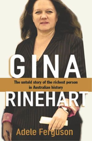 Gina Rinehart : The Untold Story of the Richest Person in Australian History - Adele Ferguson