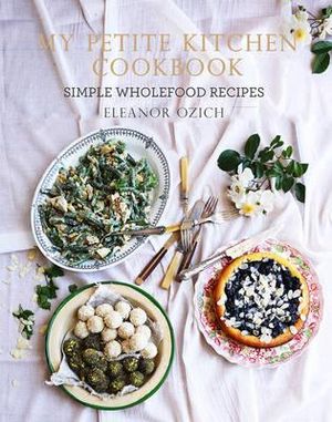 My Petite Kitchen Cookbook : Simple Wholefood Recipes - Eleanor Ozich