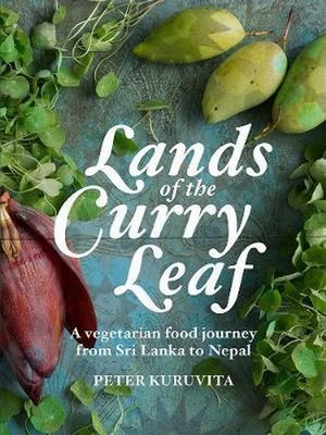 Lands of the Curry Leaf : A Vegetarian Food Journey From Sri Lanka to Nepal - Peter Kuruvita