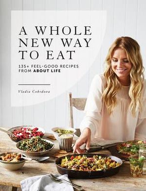 A Whole New Way to Eat : 135+ feel-good recipes from About Life - Vladia Cobrdova