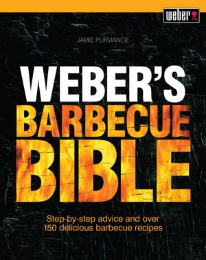 Weber's Barbecue Bible : Step-By-Step Advice and Over 150 Delicious Barbecue Recipes - Jamie Purviance