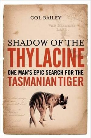 Shadow of the Thylacine : One Man's Epic Search for the Tasmanian Tiger - Col Bailey