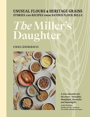 The Miller's Daughter : Unusual Flours & Heritage Grains: Stories and Recipes from Hayden Flour Mills - Emma Zimmerman